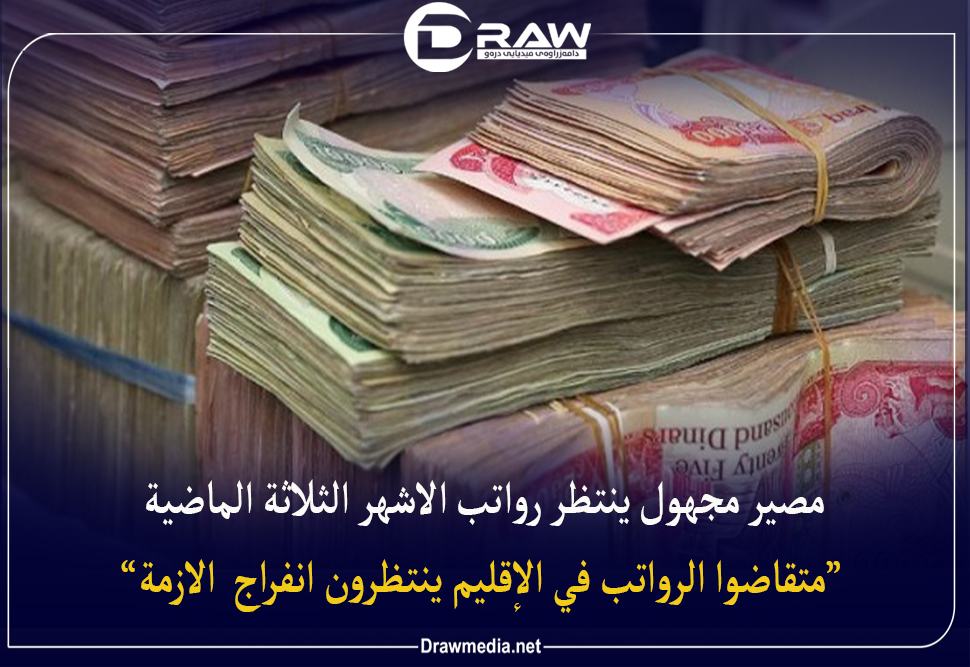 مصير مجهول ينتظر رواتب الأشهر الثلاثة الماضية.. متقاظوا الرواتب في الإقليم ينتظرون أنفراج ألازمة  