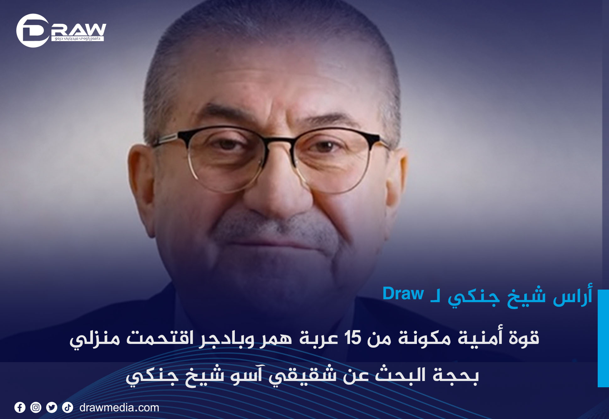 أراس شيخ جنكي لـ Draw: قوة أمنية مكونة من 15عربة همر وبادجر اقتحمت منزلي بحجة البحث عن شقيقي آسو شيخ جنكي