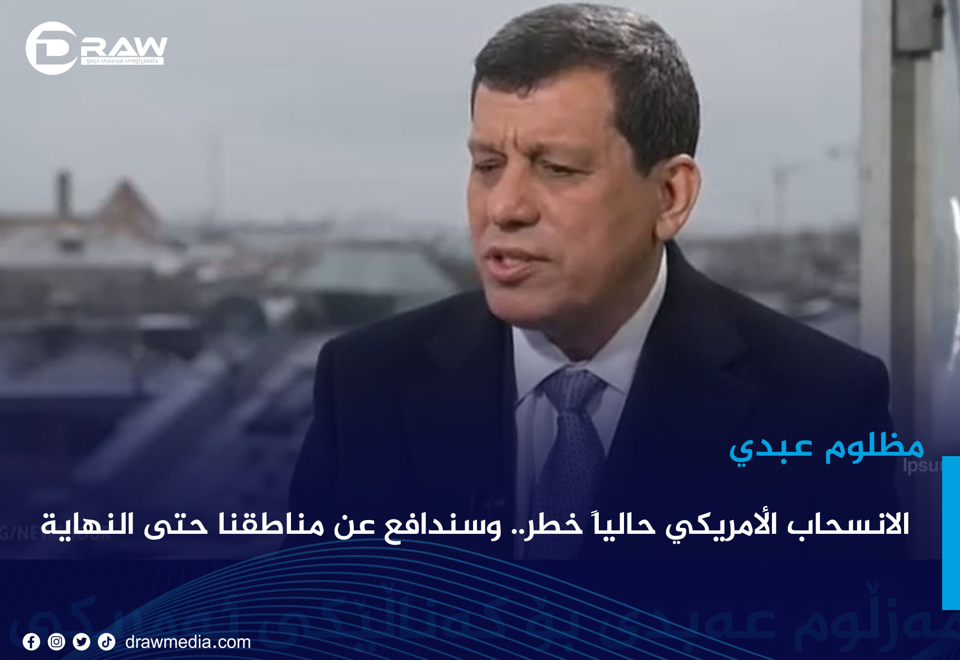 مظلوم عبدي: الانسحاب الأمريكي حالياً خطر.. وسندافع عن مناطقنا حتى النهاية