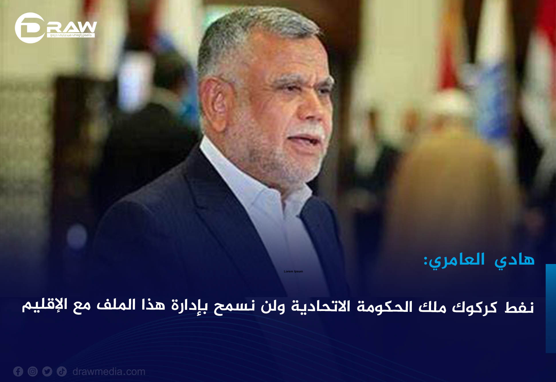 هادي العامري: نفط كركوك ملك الحكومة الاتحادية ولن نسمح بإدارة هذا الملف مع الإقليم